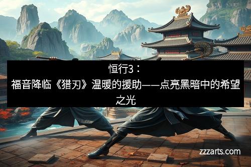 恒行3:福音降临《猎刃》温暖的援助——点亮黑暗中的希望之光
